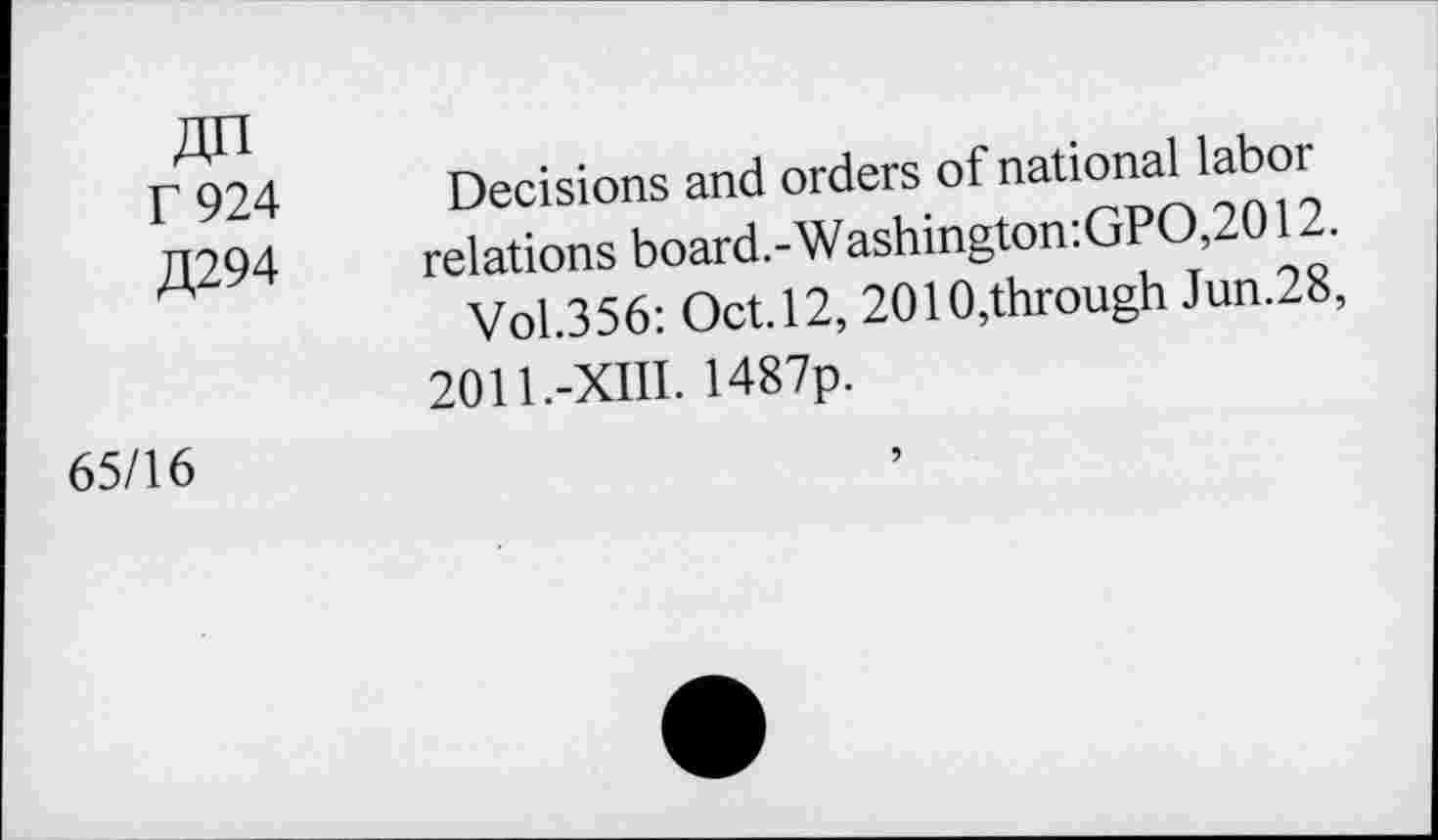 ﻿«n
r 924 Decisions and orders of national labor
,1(294 relations board.-Washington:GPO,2012.
Vol.356: Oct.12, 2010,through Jun.28,
2011.-XIII. 1487p.
65/16